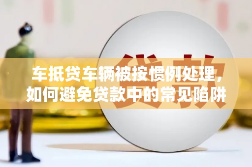 丰顺车抵贷车辆被按惯例处理，如何避免贷款中的常见陷阱？