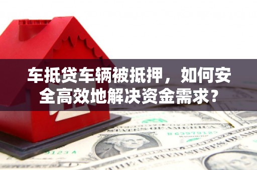 丰顺车抵贷车辆被抵押，如何安全高效地解决资金需求？