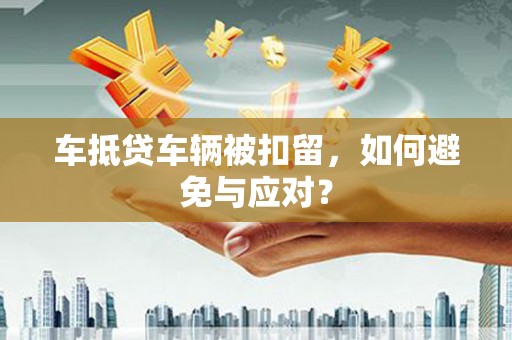 封丘车抵贷车辆被扣留，如何避免与应对？