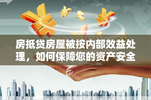 封丘房抵贷房屋被按内部效益处理，如何保障您的资产安全？