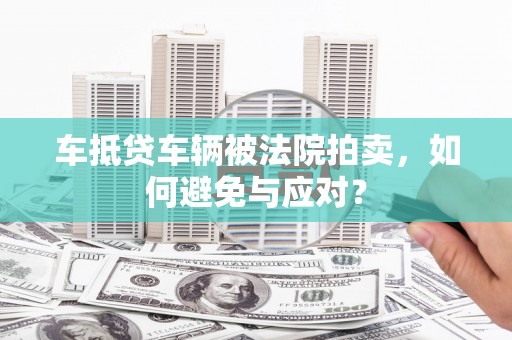 封丘车抵贷车辆被法院拍卖，如何避免与应对？