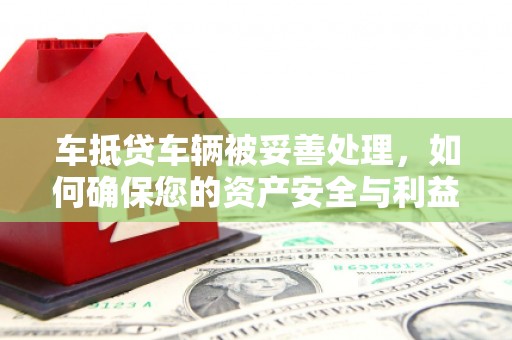 上街车抵贷车辆被妥善处理，如何确保您的资产安全与利益最大化