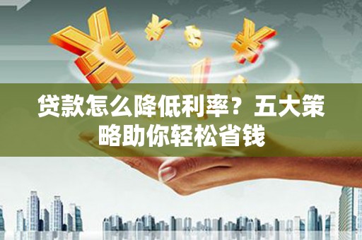 鲤城贷款怎么降低利率？五大策略助你轻松省钱