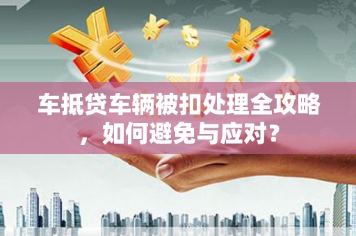 清水车抵贷车辆被扣处理全攻略，如何避免与应对？