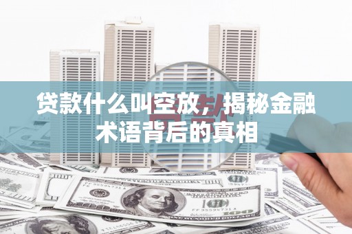 玛曲贷款什么叫空放，揭秘金融术语背后的真相