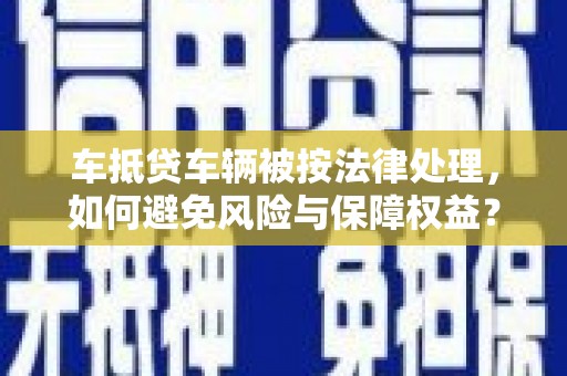 清水车抵贷车辆被按法律处理，如何避免风险与保障权益？
