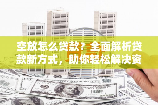 清水空放怎么贷款？全面解析贷款新方式，助你轻松解决资金难题