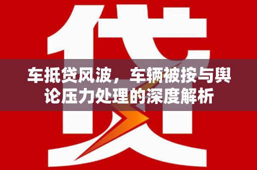 寿光车抵贷风波，车辆被按与舆论压力处理的深度解析