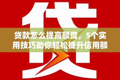 员山贷款怎么提高额度，5个实用技巧助你轻松提升信用额度
