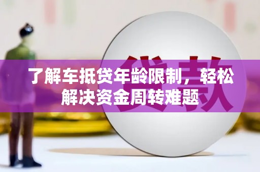 上栗了解车抵贷年龄限制，轻松解决资金周转难题