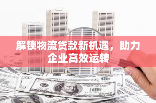 西秀解锁物流贷款新机遇，助力企业高效运转