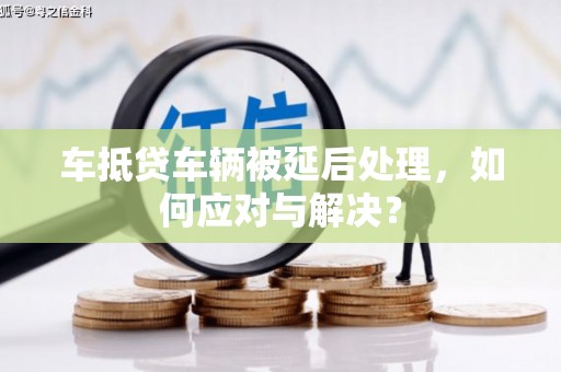 会宁车抵贷车辆被延后处理，如何应对与解决？