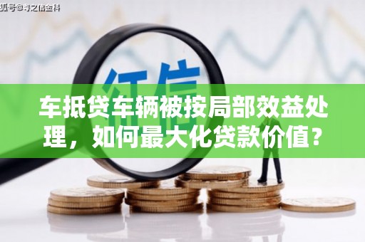 黄岛车抵贷车辆被按局部效益处理，如何最大化贷款价值？