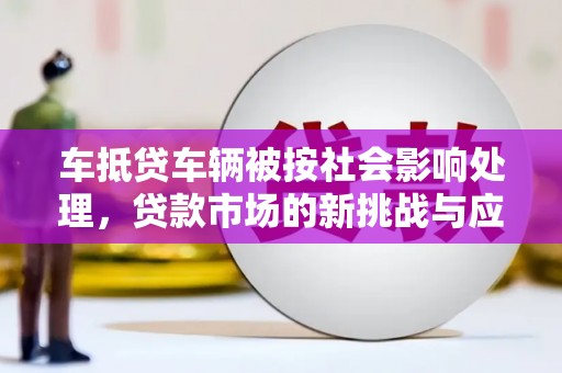 安福车抵贷车辆被按社会影响处理，贷款市场的新挑战与应对策略