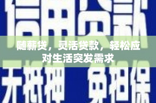尚义随薪贷，灵活贷款，轻松应对生活突发需求