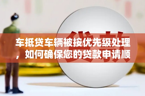 桓台车抵贷车辆被按优先级处理，如何确保您的贷款申请顺利通过？