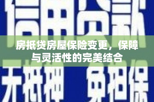 屯溪房抵贷房屋保险变更，保障与灵活性的完美结合