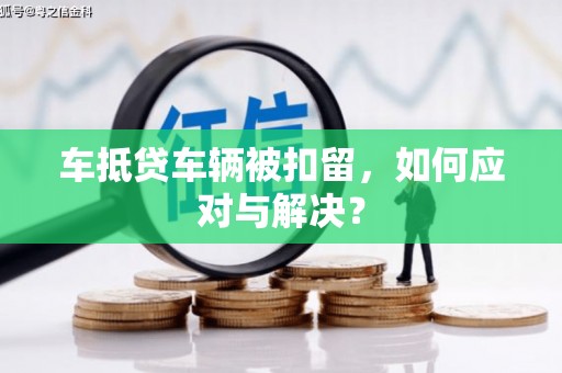 新乐车抵贷车辆被扣留，如何应对与解决？