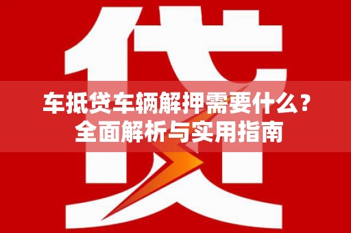 新乐车抵贷车辆解押需要什么？ 全面解析与实用指南