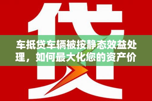 新乐车抵贷车辆被按静态效益处理，如何最大化您的资产价值？
