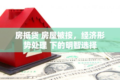 蕉城房抵贷 房屋被按，经济形势处理 下的明智选择