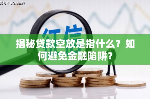 南郊揭秘贷款空放是指什么？如何避免金融陷阱？