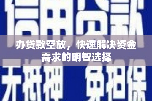 蕉城办贷款空放，快速解决资金需求的明智选择