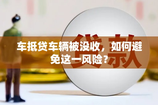 西华车抵贷车辆被没收，如何避免这一风险？