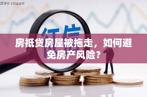 蕉城房抵贷房屋被拖走，如何避免房产风险？