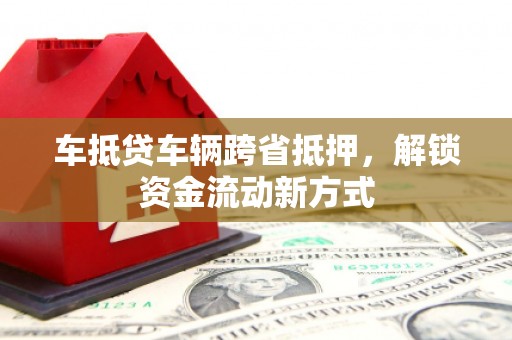 蕉城车抵贷车辆跨省抵押，解锁资金流动新方式