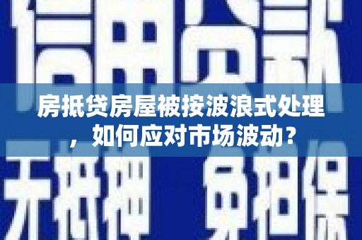 丰顺房抵贷房屋被按波浪式处理，如何应对市场波动？