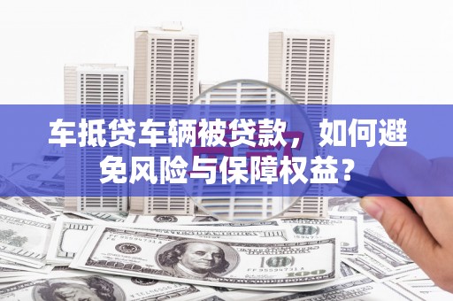 宝坻车抵贷车辆被贷款，如何避免风险与保障权益？