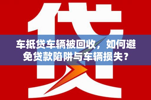 临泉车抵贷车辆被回收，如何避免贷款陷阱与车辆损失？