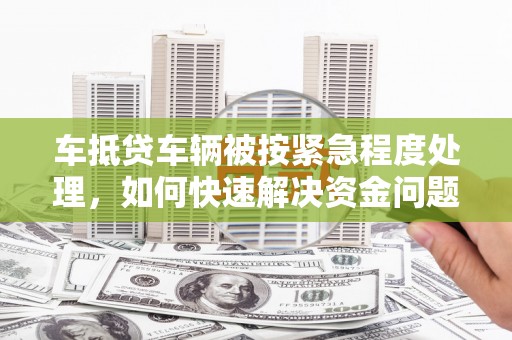 信丰车抵贷车辆被按紧急程度处理，如何快速解决资金问题？