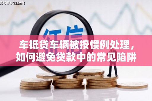 信丰车抵贷车辆被按惯例处理，如何避免贷款中的常见陷阱？