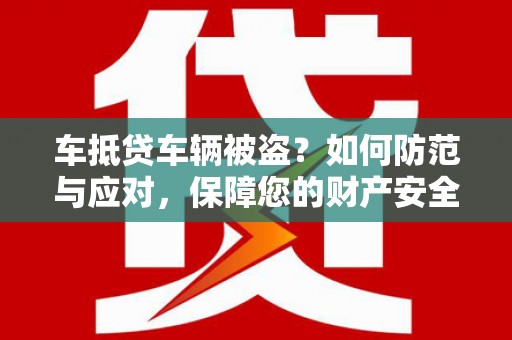 潍坊车抵贷车辆被盗？如何防范与应对，保障您的财产安全