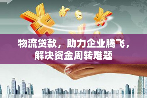 缙云物流贷款，助力企业腾飞，解决资金周转难题