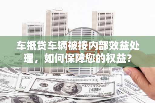 连平车抵贷车辆被按内部效益处理，如何保障您的权益？