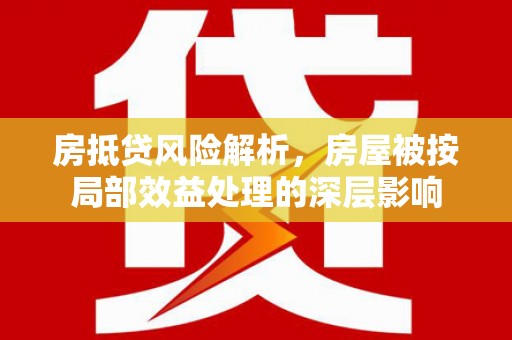 濉溪房抵贷风险解析，房屋被按局部效益处理的深层影响