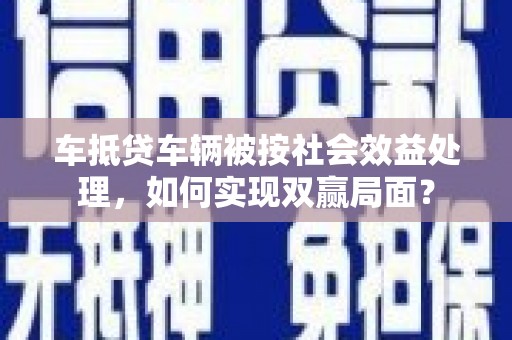 福海车抵贷车辆被按社会效益处理，如何实现双赢局面？