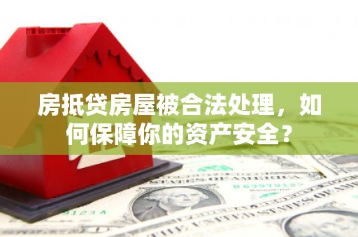 濉溪房抵贷房屋被合法处理，如何保障你的资产安全？
