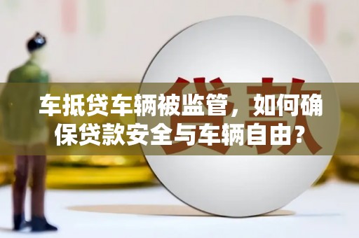 南票车抵贷车辆被监管，如何确保贷款安全与车辆自由？