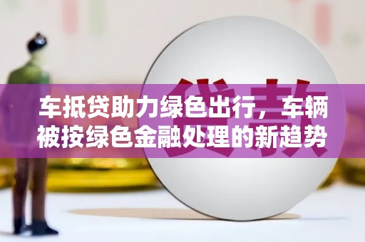 濉溪车抵贷助力绿色出行，车辆被按绿色金融处理的新趋势