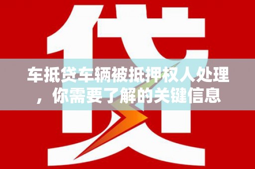 濉溪车抵贷车辆被抵押权人处理，你需要了解的关键信息