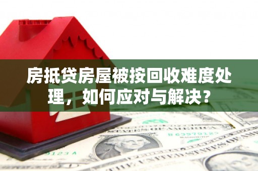 睢阳房抵贷房屋被按回收难度处理，如何应对与解决？
