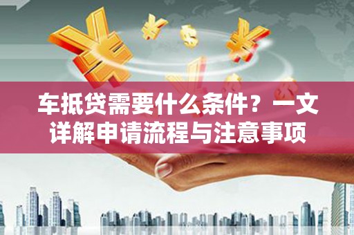 仓山车抵贷需要什么条件？一文详解申请流程与注意事项