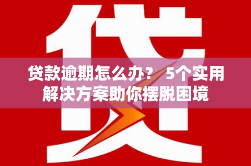 仓山贷款逾期怎么办？ 5个实用解决方案助你摆脱困境