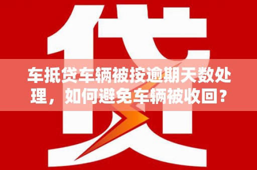 仓山车抵贷车辆被按逾期天数处理，如何避免车辆被收回？