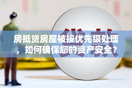 睢阳房抵贷房屋被按优先级处理，如何确保您的资产安全？