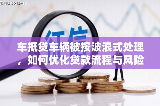 四会车抵贷车辆被按波浪式处理，如何优化贷款流程与风险管理